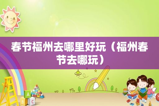 春节福州去哪里好玩（福州春节去哪玩）