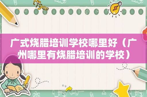 广式烧腊培训学校哪里好（广州哪里有烧腊培训的学校）