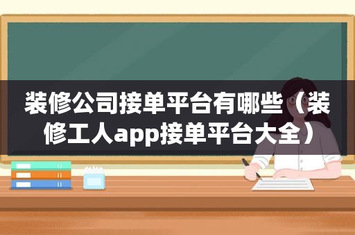 装修公司接单平台有哪些（装修工人app接单平台大全）