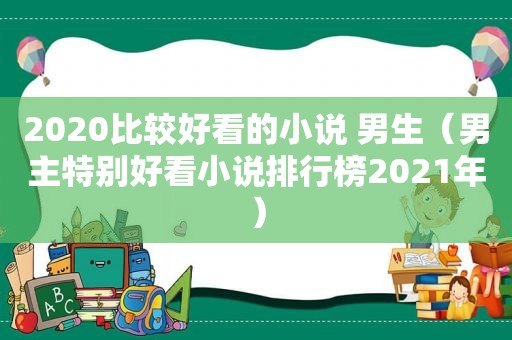 2020比较好看的小说 男生（男主特别好看小说排行榜2021年）