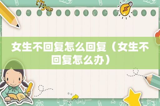 女生不回复怎么回复（女生不回复怎么办）