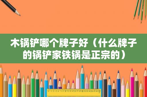 木锅铲哪个牌子好（什么牌子的锅铲家铁锅是正宗的）