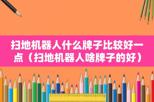 扫地机器人什么牌子比较好一点（扫地机器人啥牌子的好）