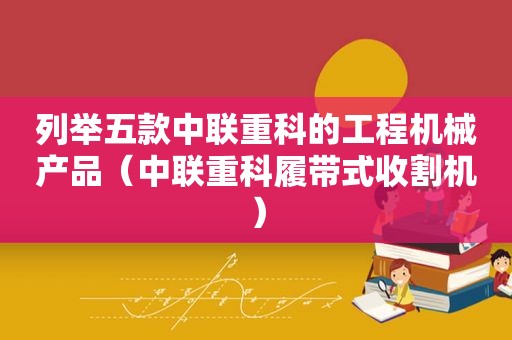 列举五款中联重科的工程机械产品（中联重科履带式收割机）