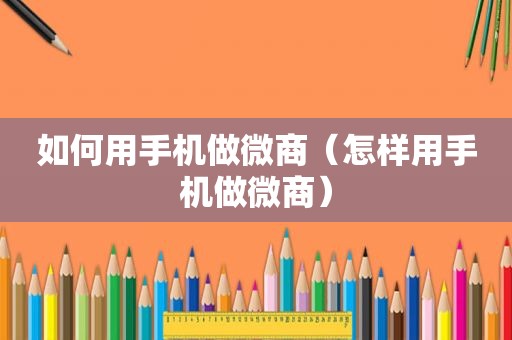 如何用手机做微商（怎样用手机做微商）