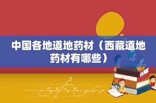 中国各地道地药材（ *** 道地药材有哪些）