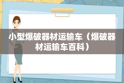 小型爆破器材运输车（爆破器材运输车百科）