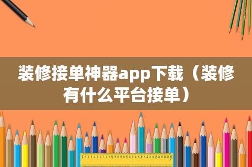 装修接单神器app下载（装修有什么平台接单）