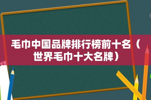 毛巾中国品牌排行榜前十名（世界毛巾十大名牌）