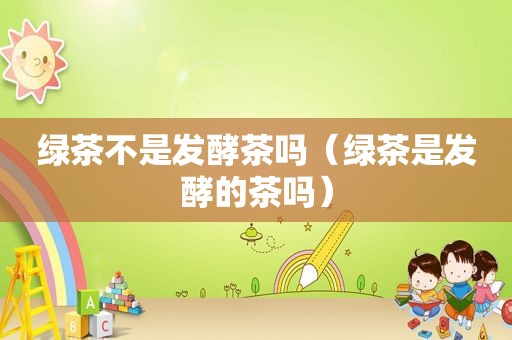 绿茶不是发酵茶吗（绿茶是发酵的茶吗）