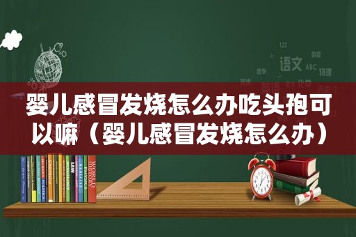 婴儿感冒发烧怎么办吃头孢可以嘛（婴儿感冒发烧怎么办）
