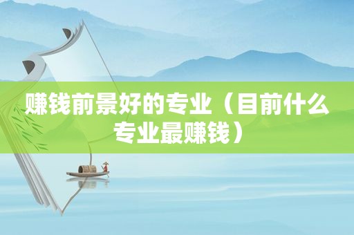 赚钱前景好的专业（目前什么专业最赚钱）