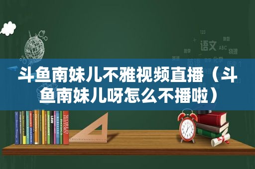 斗鱼南妹儿不雅视频直播（斗鱼南妹儿呀怎么不播啦）