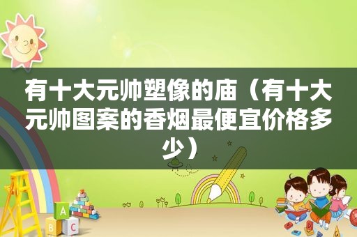有十大元帅塑像的庙（有十大元帅图案的香烟最便宜价格多少）