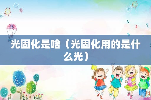 光固化是啥（光固化用的是什么光）