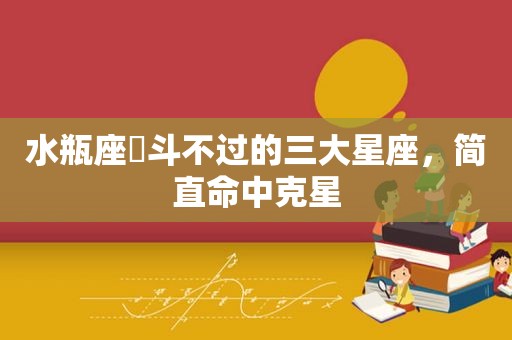 水瓶座♒斗不过的三大星座，简直命中克星