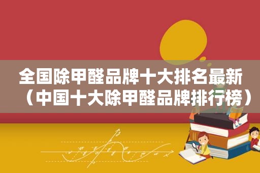 全国除甲醛品牌十大排名最新（中国十大除甲醛品牌排行榜）