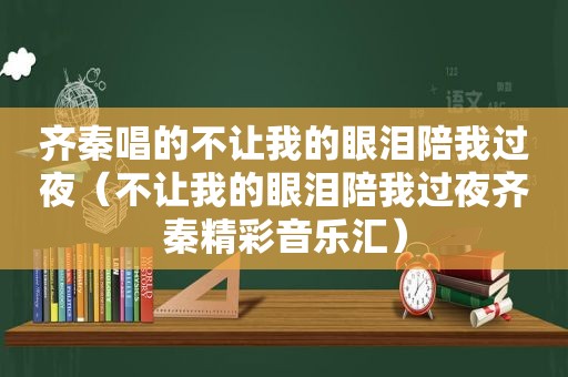 齐秦唱的不让我的眼泪陪我过夜（不让我的眼泪陪我过夜齐秦精彩音乐汇）