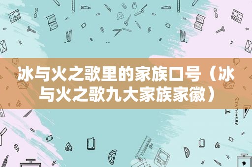 冰与火之歌里的家族口号（冰与火之歌九大家族家徽）