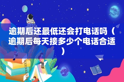 逾期后还最低还会打电话吗（逾期后每天接多少个电话合适）