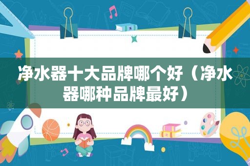 净水器十大品牌哪个好（净水器哪种品牌最好）