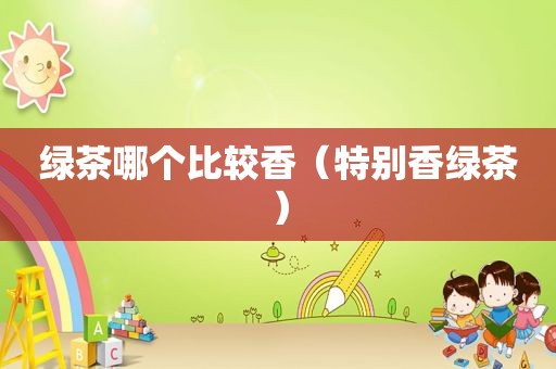 绿茶哪个比较香（特别香绿茶）