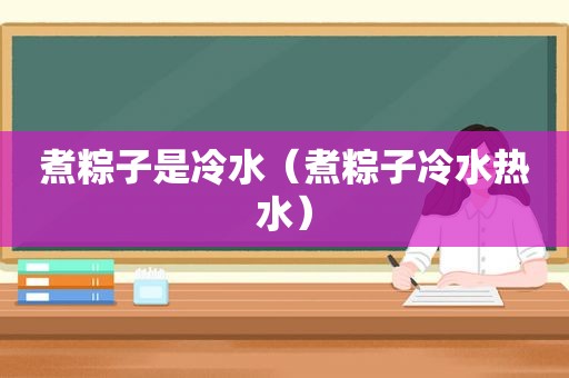 煮粽子是冷水（煮粽子冷水热水）