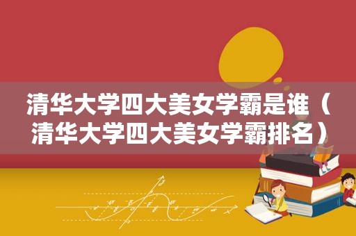 清华大学四大美女学霸是谁（清华大学四大美女学霸排名）