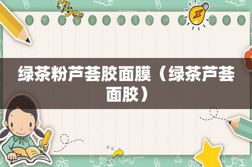 绿茶粉芦荟胶面膜（绿茶芦荟面胶）