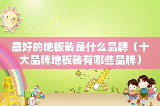 最好的地板砖是什么品牌（十大品牌地板砖有哪些品牌）