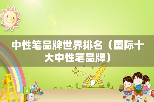 中性笔品牌世界排名（国际十大中性笔品牌）