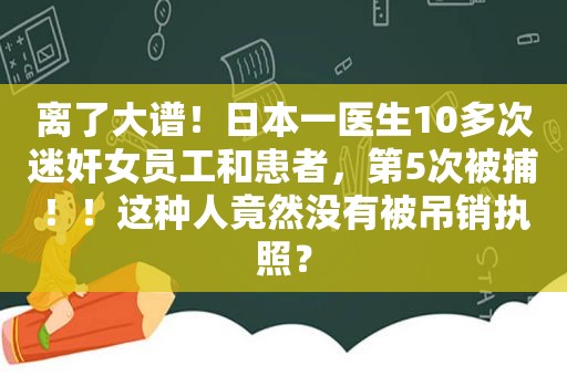 离了大谱！日本一医生10多次 *** 女员工和患者，第5次被捕！！这种人竟然没有被吊销执照？