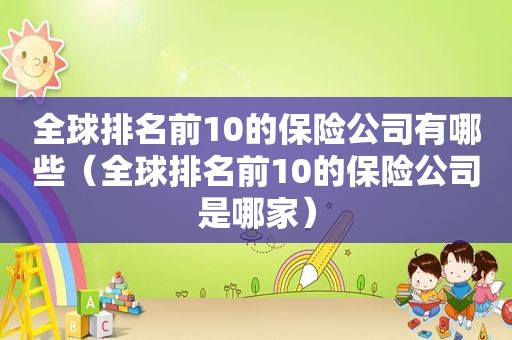 全球排名前10的保险公司有哪些（全球排名前10的保险公司是哪家）
