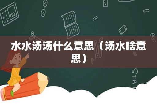 水水汤汤什么意思（汤水啥意思）