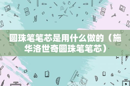 圆珠笔笔芯是用什么做的（施华洛世奇圆珠笔笔芯）
