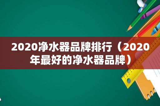 2020净水器品牌排行（2020年最好的净水器品牌）