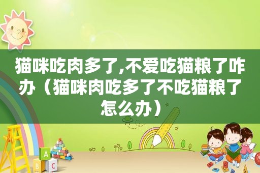 猫咪吃肉多了,不爱吃猫粮了咋办（猫咪肉吃多了不吃猫粮了怎么办）