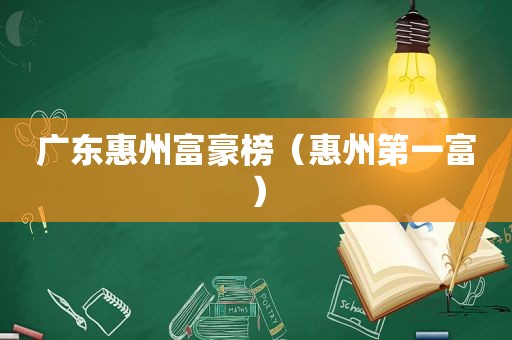 广东惠州富豪榜（惠州第一富）