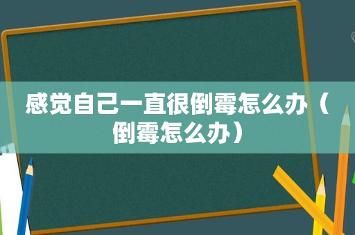 感觉自己一直很倒霉怎么办（倒霉怎么办）