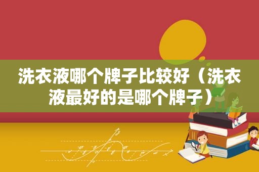 洗衣液哪个牌子比较好（洗衣液最好的是哪个牌子）