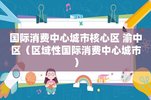 国际消费中心城市核心区 渝中区（区域性国际消费中心城市）