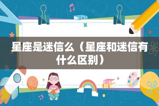 星座是迷信么（星座和迷信有什么区别）