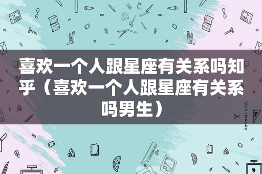 喜欢一个人跟星座有关系吗知乎（喜欢一个人跟星座有关系吗男生）
