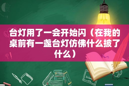 台灯用了一会开始闪（在我的桌前有一盏台灯仿佛什么披了什么）