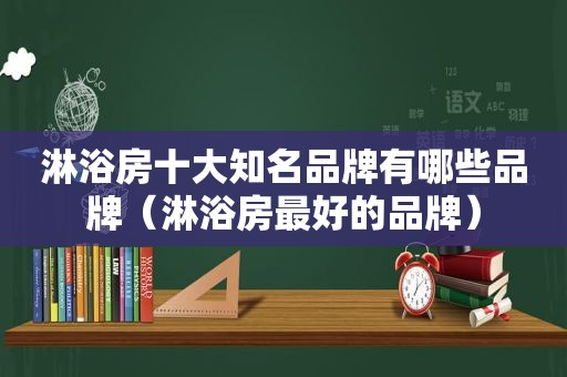 淋浴房十大知名品牌有哪些品牌（淋浴房最好的品牌）