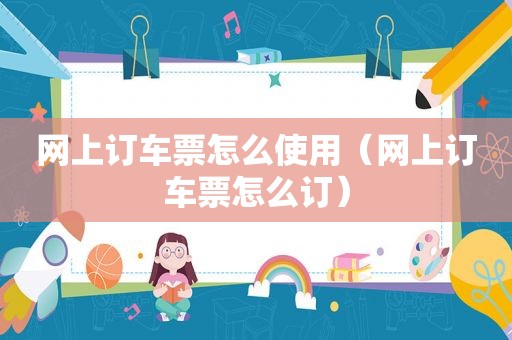 网上订车票怎么使用（网上订车票怎么订）
