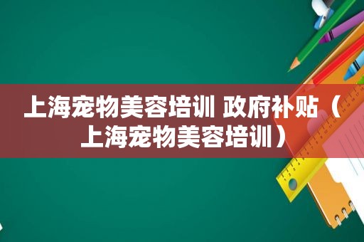 上海宠物美容培训  *** 补贴（上海宠物美容培训）