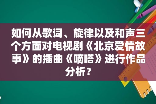 如何从歌词、旋律以及和声三个方面对电视剧《北京爱情故事》的插曲《嘀嗒》进行作品分析？