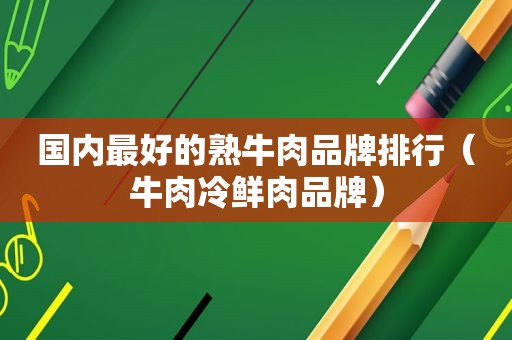 国内最好的熟牛肉品牌排行（牛肉冷鲜肉品牌）