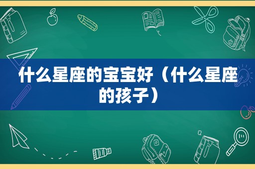 什么星座的宝宝好（什么星座的孩子）